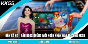 Bắn Cá H5 - Săn Boss Khủng Mỗi Ngày Nhận Quà To Cùng KK55