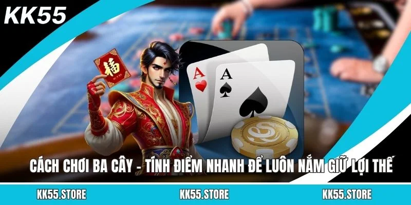Cách Chơi Ba Cây – Tính Điểm Nhanh Để Luôn Nắm Giữ Lợi Thế